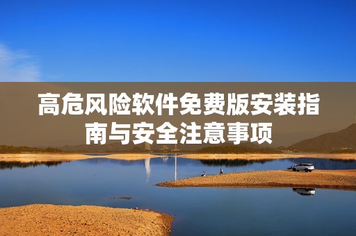 高危风险软件免费版安装指南与安全注意事项