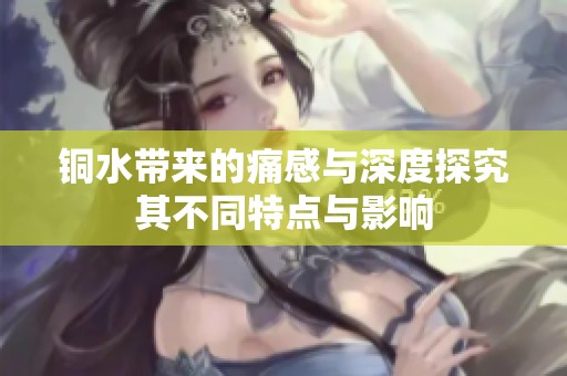 铜水带来的痛感与深度探究其不同特点与影响