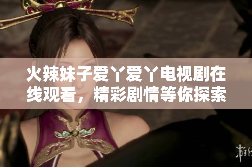 火辣妹子爱丫爱丫电视剧在线观看，精彩剧情等你探索