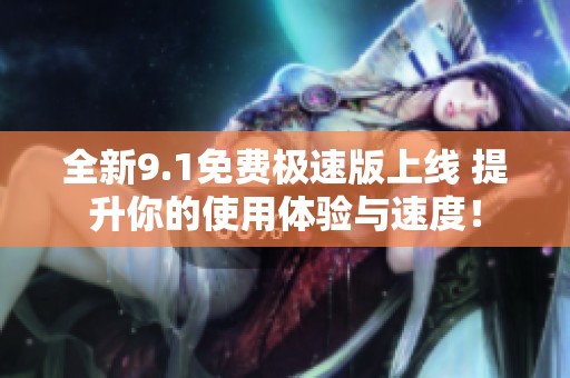 全新9.1免费极速版上线 提升你的使用体验与速度！