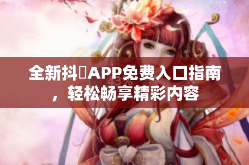 全新抖抈APP免费入口指南，轻松畅享精彩内容