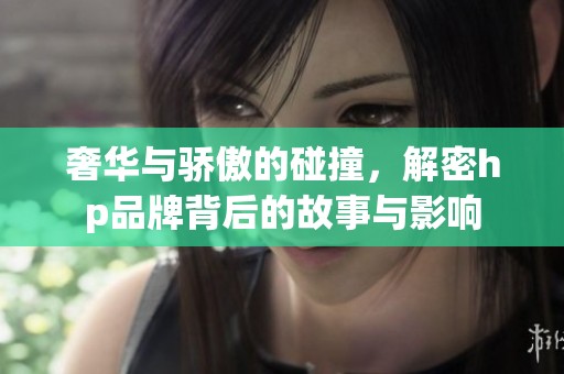 奢华与骄傲的碰撞，解密hp品牌背后的故事与影响
