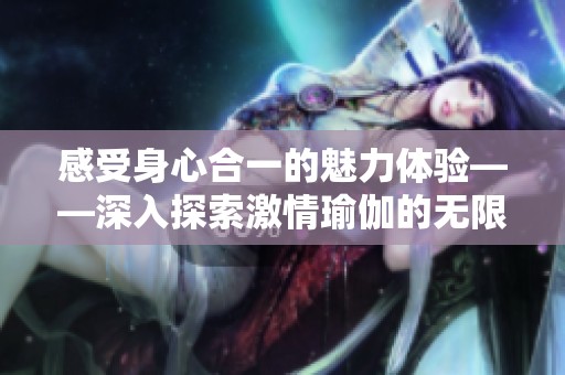 感受身心合一的魅力体验——深入探索激情瑜伽的无限可能