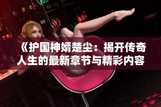 《护国神婿楚尘：揭开传奇人生的最新章节与精彩内容》