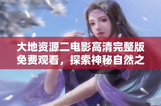 大地资源二电影高清完整版免费观看，探索神秘自然之旅