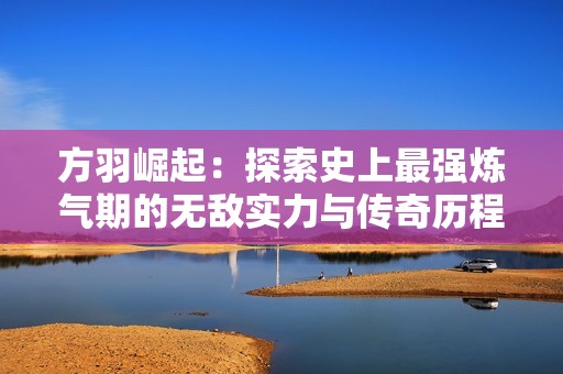 方羽崛起：探索史上最强炼气期的无敌实力与传奇历程