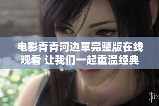 电影青青河边草完整版在线观看 让我们一起重温经典故事
