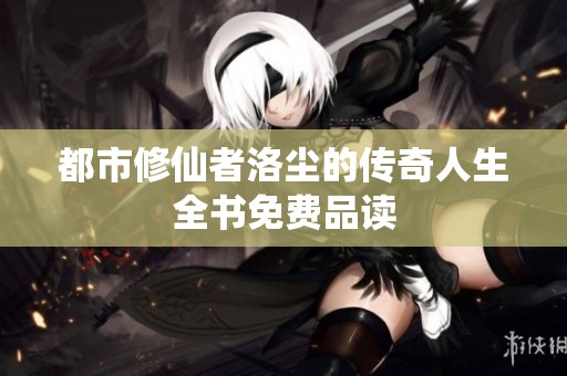 都市修仙者洛尘的传奇人生全书免费品读