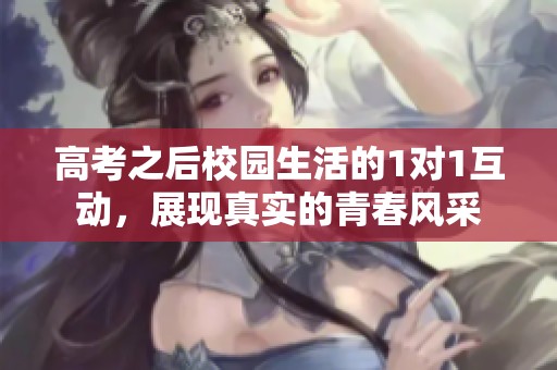 高考之后校园生活的1对1互动，展现真实的青春风采