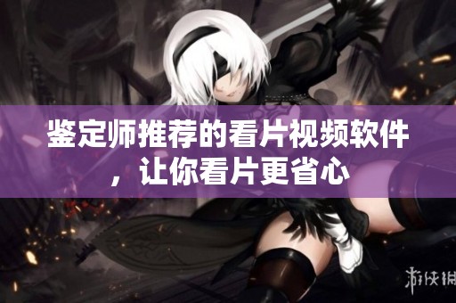 鉴定师推荐的看片视频软件，让你看片更省心