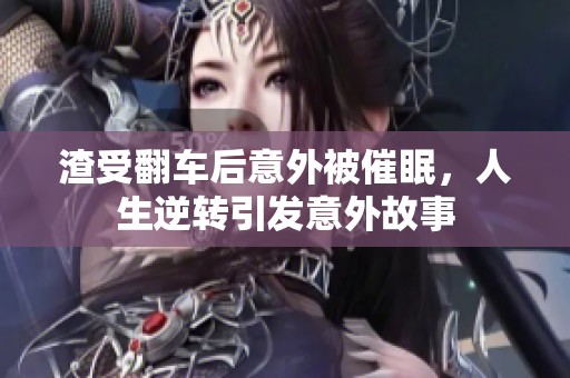 渣受翻车后意外被催眠，人生逆转引发意外故事