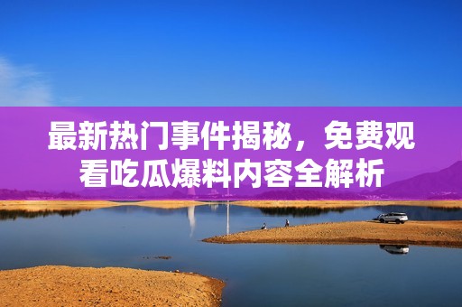 最新热门事件揭秘，免费观看吃瓜爆料内容全解析
