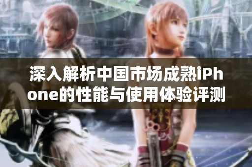 深入解析中国市场成熟iPhone的性能与使用体验评测