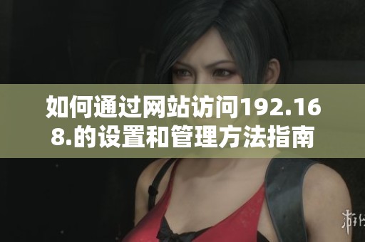 如何通过网站访问192.168.的设置和管理方法指南