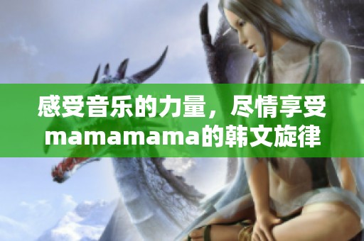 感受音乐的力量，尽情享受mamamama的韩文旋律
