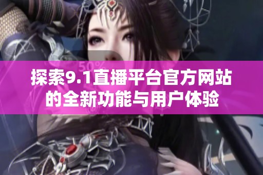 探索9.1直播平台官方网站的全新功能与用户体验