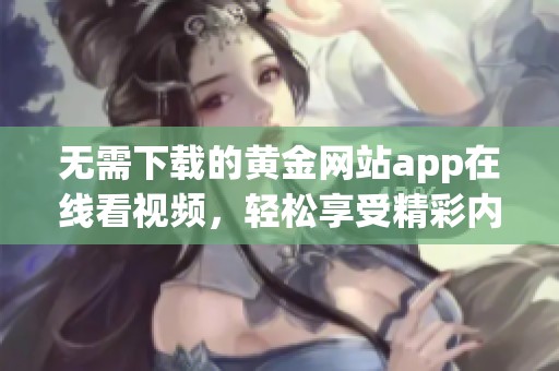 无需下载的黄金网站app在线看视频，轻松享受精彩内容