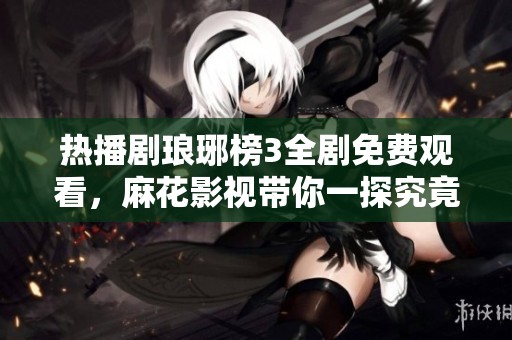 热播剧琅琊榜3全剧免费观看，麻花影视带你一探究竟