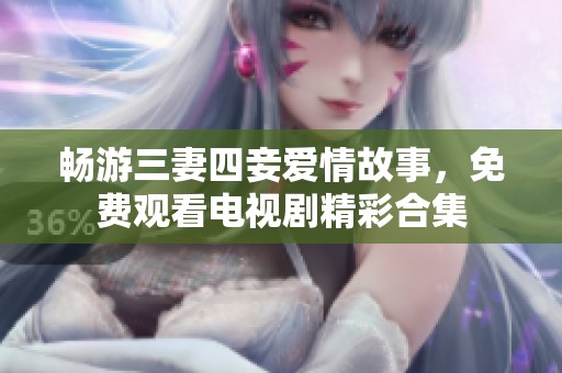 畅游三妻四妾爱情故事，免费观看电视剧精彩合集