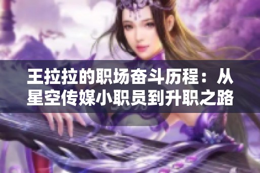 王拉拉的职场奋斗历程：从星空传媒小职员到升职之路