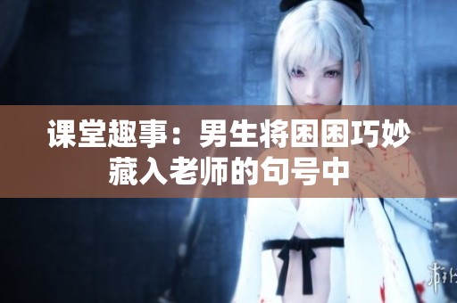 课堂趣事：男生将困困巧妙藏入老师的句号中