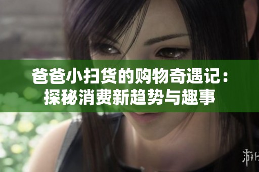 爸爸小扫货的购物奇遇记：探秘消费新趋势与趣事
