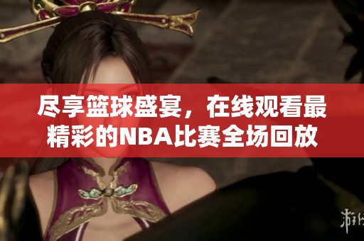 尽享篮球盛宴，在线观看最精彩的NBA比赛全场回放