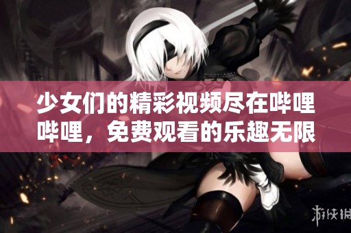 少女们的精彩视频尽在哔哩哔哩，免费观看的乐趣无限