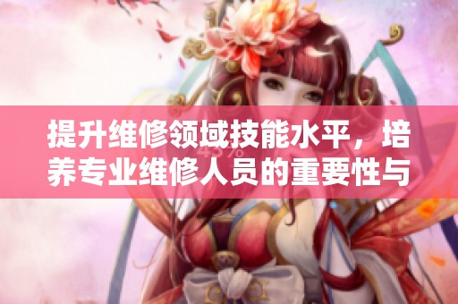 提升维修领域技能水平，培养专业维修人员的重要性与方法