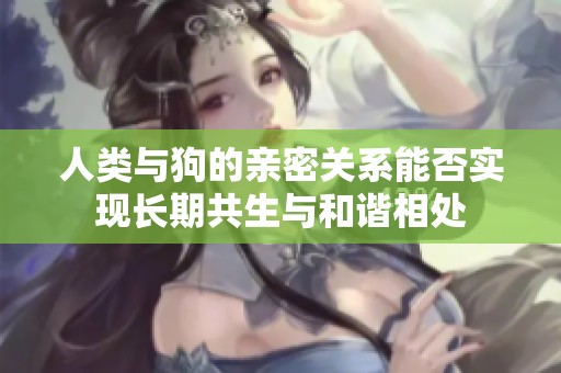 人类与狗的亲密关系能否实现长期共生与和谐相处