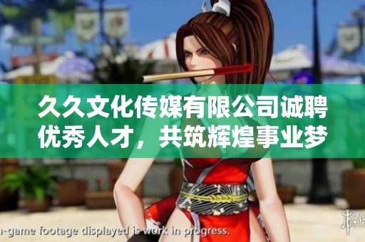 久久文化传媒有限公司诚聘优秀人才，共筑辉煌事业梦想