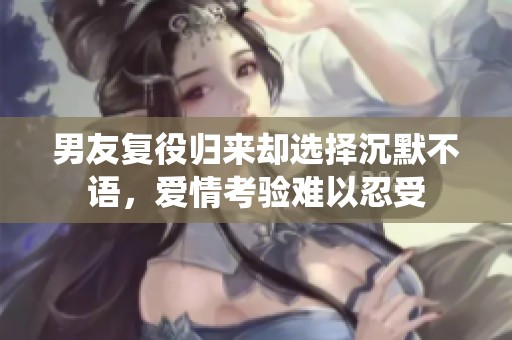 男友复役归来却选择沉默不语，爱情考验难以忍受