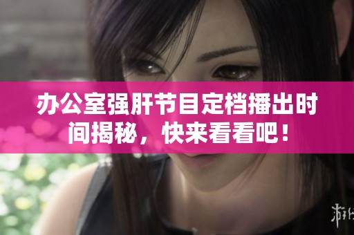 办公室强肝节目定档播出时间揭秘，快来看看吧！