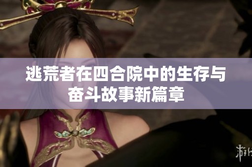 逃荒者在四合院中的生存与奋斗故事新篇章