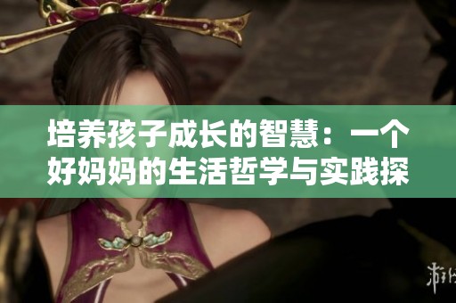 培养孩子成长的智慧：一个好妈妈的生活哲学与实践探索