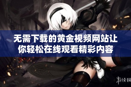 无需下载的黄金视频网站让你轻松在线观看精彩内容