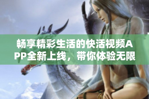 畅享精彩生活的快活视频APP全新上线，带你体验无限乐趣