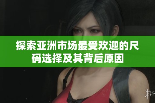 探索亚洲市场最受欢迎的尺码选择及其背后原因