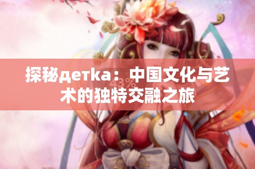 探秘детka：中国文化与艺术的独特交融之旅