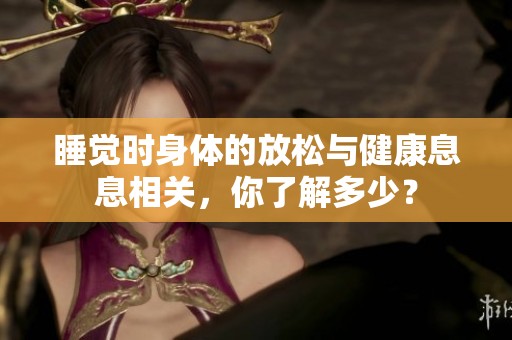睡觉时身体的放松与健康息息相关，你了解多少？
