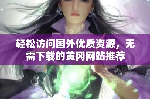 轻松访问国外优质资源，无需下载的黄冈网站推荐