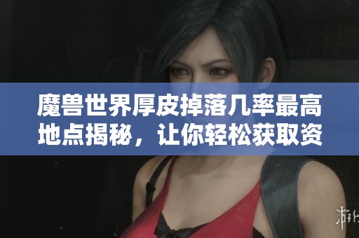魔兽世界厚皮掉落几率最高地点揭秘，让你轻松获取资源