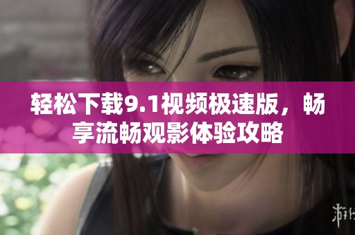 轻松下载9.1视频极速版，畅享流畅观影体验攻略
