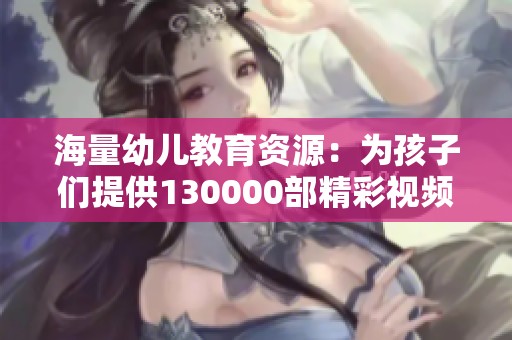 海量幼儿教育资源：为孩子们提供130000部精彩视频选择