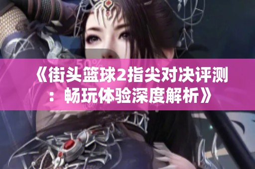 《街头篮球2指尖对决评测：畅玩体验深度解析》