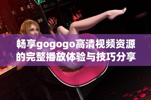 畅享gogogo高清视频资源的完整播放体验与技巧分享