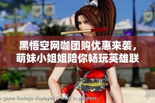 黑悟空网咖团购优惠来袭，萌妹小姐姐陪你畅玩英雄联盟