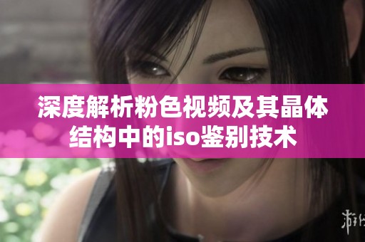 深度解析粉色视频及其晶体结构中的iso鉴别技术