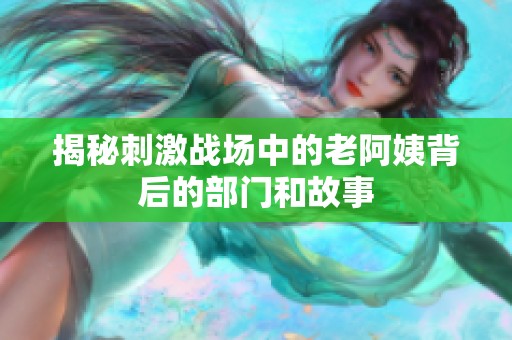 揭秘刺激战场中的老阿姨背后的部门和故事