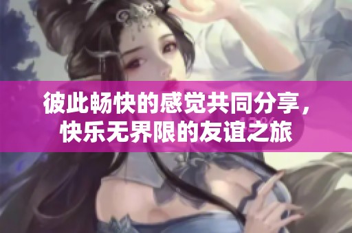 彼此畅快的感觉共同分享，快乐无界限的友谊之旅